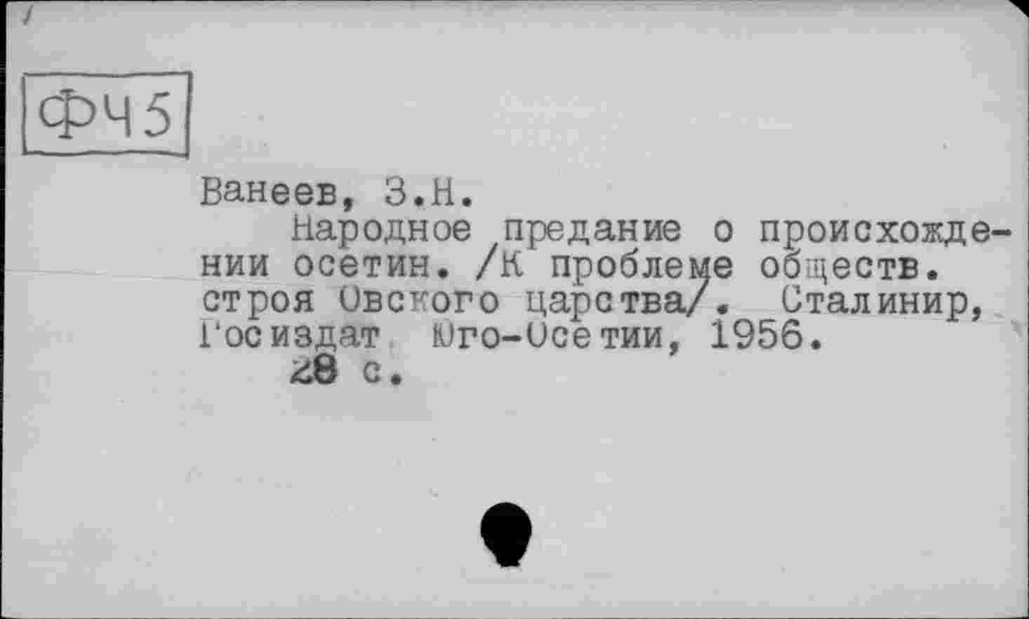 ﻿ФЧ5
Ванеев, З.Н.
Народное предание о происховде нии осетин. /К проблеме обществ, строя ивского царства/. Сталинир, Госиздат Юго-исетии, 1956.
48 с.